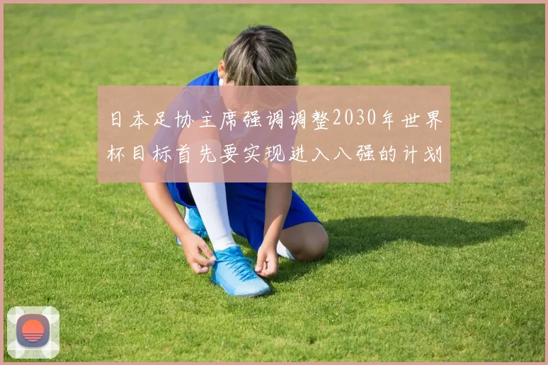 日本足协主席强调调整2030年世界杯目标首先要实现进入八强的计划